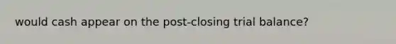 would cash appear on the post-closing trial balance?