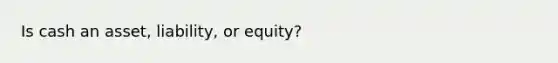 Is cash an asset, liability, or equity?