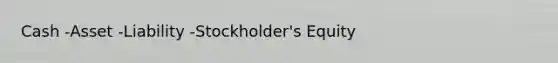 Cash -Asset -Liability -Stockholder's Equity