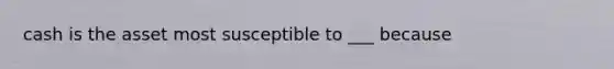 cash is the asset most susceptible to ___ because