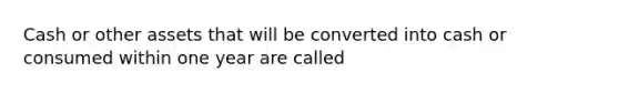 Cash or other assets that will be converted into cash or consumed within one year are called