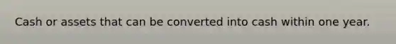 Cash or assets that can be converted into cash within one year.