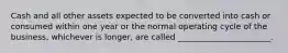 Cash and all other assets expected to be converted into cash or consumed within one year or the normal operating cycle of the business, whichever is longer, are called _______________________.