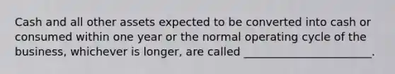 Cash and all other assets expected to be converted into cash or consumed within one year or the normal operating cycle of the business, whichever is longer, are called _______________________.