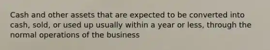 Cash and other assets that are expected to be converted into cash, sold, or used up usually within a year or less, through the normal operations of the business