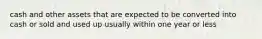 cash and other assets that are expected to be converted into cash or sold and used up usually within one year or less