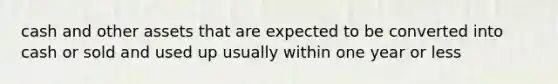 cash and other assets that are expected to be converted into cash or sold and used up usually within one year or less