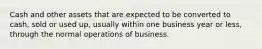 Cash and other assets that are expected to be converted to cash, sold or used up, usually within one business year or less, through the normal operations of business.