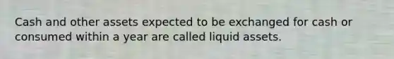 Cash and other assets expected to be exchanged for cash or consumed within a year are called liquid assets.