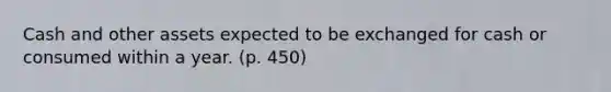 Cash and other assets expected to be exchanged for cash or consumed within a year. (p. 450)