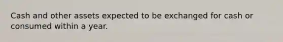 Cash and other assets expected to be exchanged for cash or consumed within a year.
