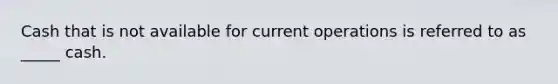 Cash that is not available for current operations is referred to as _____ cash.