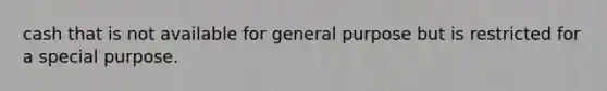cash that is not available for general purpose but is restricted for a special purpose.