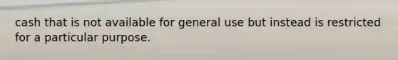 cash that is not available for general use but instead is restricted for a particular purpose.