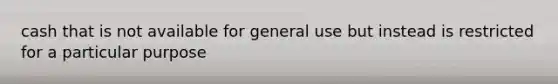 cash that is not available for general use but instead is restricted for a particular purpose