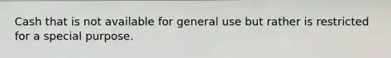 Cash that is not available for general use but rather is restricted for a special purpose.