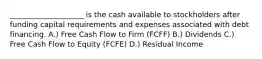 ____________________ is the cash available to stockholders after funding capital requirements and expenses associated with debt financing. A.) Free Cash Flow to Firm (FCFF) B.) Dividends C.) Free Cash Flow to Equity (FCFE) D.) Residual Income