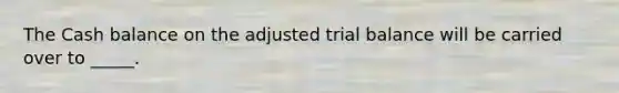 The Cash balance on the adjusted trial balance will be carried over to _____.