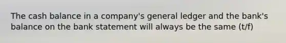 The cash balance in a company's general ledger and the bank's balance on the bank statement will always be the same (t/f)