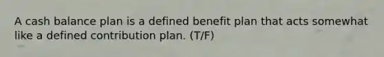 A cash balance plan is a defined benefit plan that acts somewhat like a defined contribution plan. (T/F)