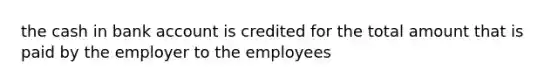 the cash in bank account is credited for the total amount that is paid by the employer to the employees