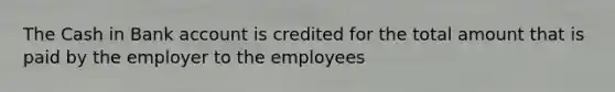 The Cash in Bank account is credited for the total amount that is paid by the employer to the employees