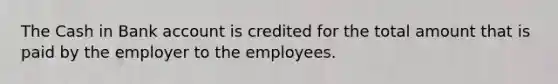 The Cash in Bank account is credited for the total amount that is paid by the employer to the employees.