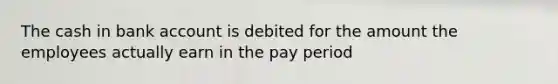 The cash in bank account is debited for the amount the employees actually earn in the pay period