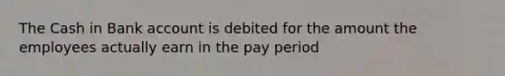 The Cash in Bank account is debited for the amount the employees actually earn in the pay period