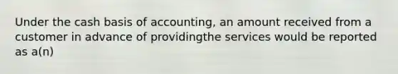 Under the cash basis of accounting, an amount received from a customer in advance of providingthe services would be reported as a(n)