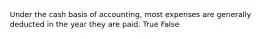 Under the cash basis of accounting, most expenses are generally deducted in the year they are paid. True False