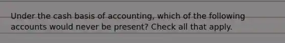 Under the cash basis of accounting, which of the following accounts would never be present? Check all that apply.