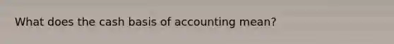 What does the cash basis of accounting mean?