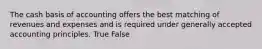 The cash basis of accounting offers the best matching of revenues and expenses and is required under generally accepted accounting principles. True False