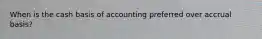 When is the cash basis of accounting preferred over accrual basis?