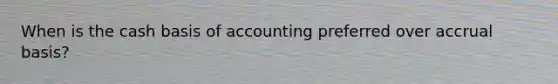 When is the cash basis of accounting preferred over accrual basis?