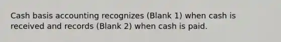 Cash basis accounting recognizes (Blank 1) when cash is received and records (Blank 2) when cash is paid.