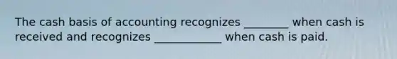 The cash basis of accounting recognizes ________ when cash is received and recognizes ____________ when cash is paid.
