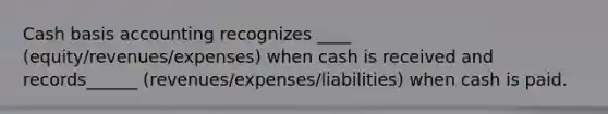 Cash basis accounting recognizes ____ (equity/revenues/expenses) when cash is received and records______ (revenues/expenses/liabilities) when cash is paid.