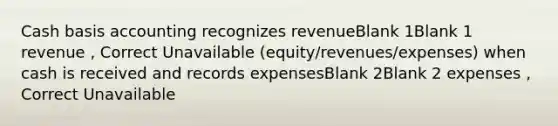 Cash basis accounting recognizes revenueBlank 1Blank 1 revenue , Correct Unavailable (equity/revenues/expenses) when cash is received and records expensesBlank 2Blank 2 expenses , Correct Unavailable