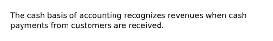 The cash basis of accounting recognizes revenues when cash payments from customers are received.