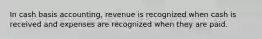 In cash basis accounting, revenue is recognized when cash is received and expenses are recognized when they are paid.