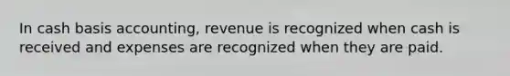 In cash basis accounting, revenue is recognized when cash is received and expenses are recognized when they are paid.