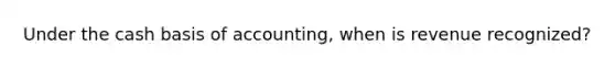 Under the cash basis of accounting, when is revenue recognized?