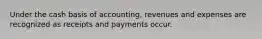 Under the cash basis of accounting, revenues and expenses are recognized as receipts and payments occur.