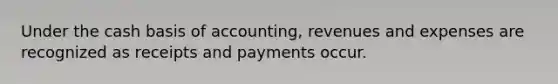 Under the cash basis of accounting, revenues and expenses are recognized as receipts and payments occur.