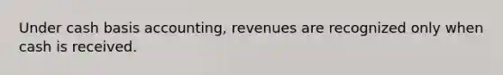 Under cash basis accounting, revenues are recognized only when cash is received.