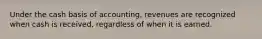 Under the cash basis of accounting, revenues are recognized when cash is received, regardless of when it is earned.