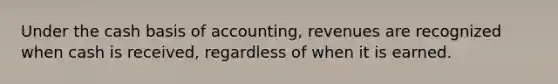 Under the cash basis of accounting, revenues are recognized when cash is received, regardless of when it is earned.