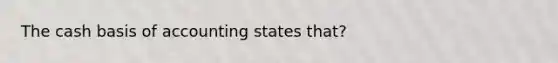 The cash basis of accounting states that?